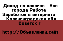 Доход на пассиве - Все города Работа » Заработок в интернете   . Калининградская обл.,Советск г.